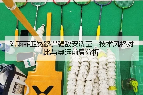 陈雨菲卫冕路遇强敌安洗莹：技术风格对比与奥运前景分析