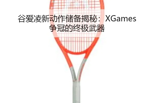 谷爱凌新动作储备揭秘：XGames争冠的终极武器
