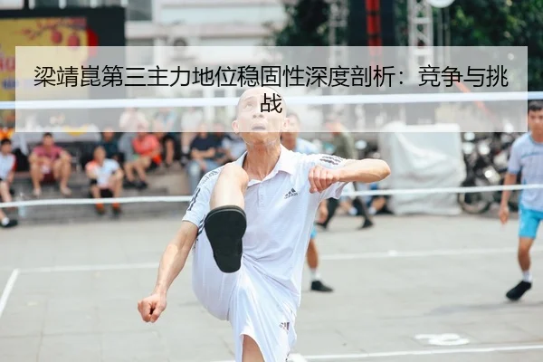 梁靖崑第三主力地位稳固性深度剖析：竞争与挑战
