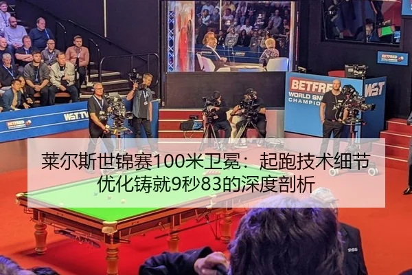 莱尔斯世锦赛100米卫冕：起跑技术细节优化铸就9秒83的深度剖析
