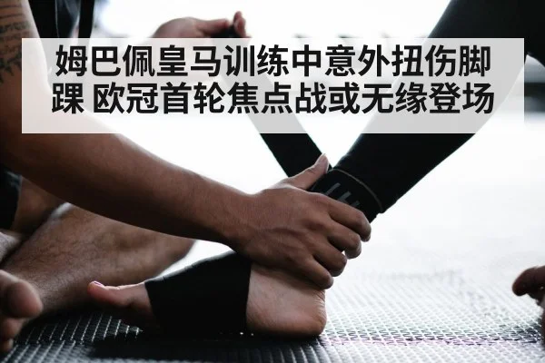 姆巴佩皇马训练中意外扭伤脚踝 欧冠首轮焦点战或无缘登场