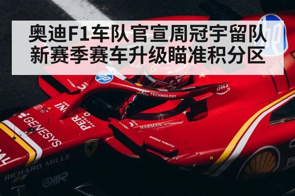 奥迪F1车队官宣周冠宇留队 新赛季赛车升级瞄准积分区