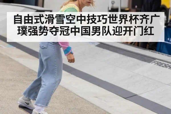 自由式滑雪空中技巧世界杯齐广璞强势夺冠中国男队迎开门红
