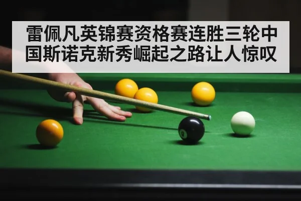 雷佩凡英锦赛资格赛连胜三轮中国斯诺克新秀崛起之路让人惊叹