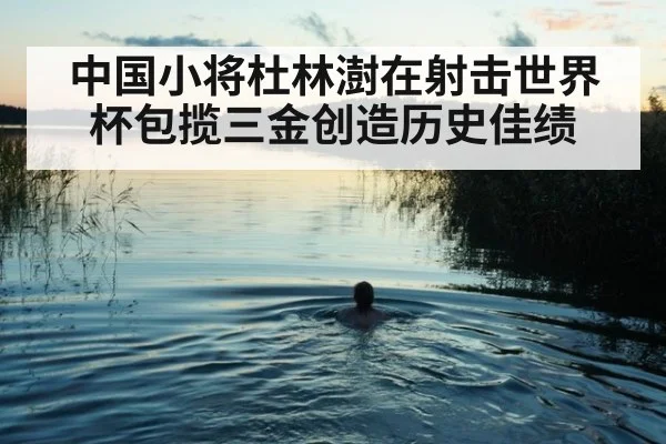 中国小将杜林澍在射击世界杯包揽三金创造历史佳绩